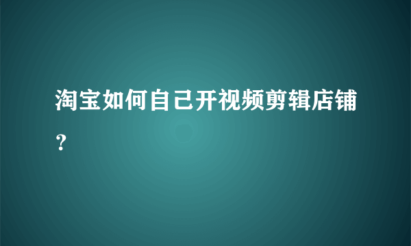 淘宝如何自己开视频剪辑店铺？