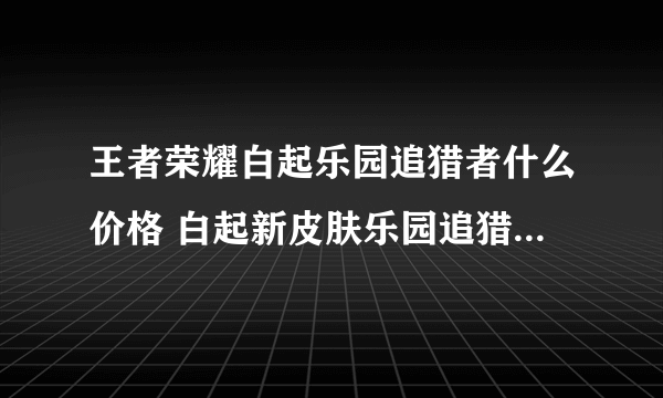 王者荣耀白起乐园追猎者什么价格 白起新皮肤乐园追猎者价格分享