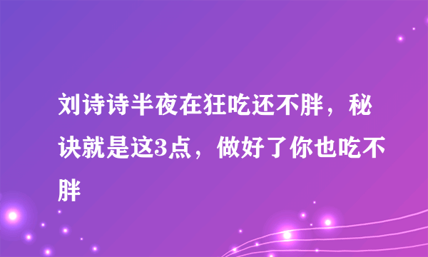 刘诗诗半夜在狂吃还不胖，秘诀就是这3点，做好了你也吃不胖