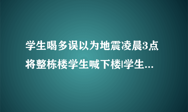 学生喝多误以为地震凌晨3点将整栋楼学生喊下楼|学生|地震|宿舍楼_飞外新闻