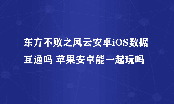 东方不败之风云安卓iOS数据互通吗 苹果安卓能一起玩吗