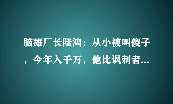 脑瘫厂长陆鸿：从小被叫傻子，今年入千万，他比讽刺者过得更精彩