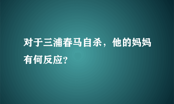 对于三浦春马自杀，他的妈妈有何反应？