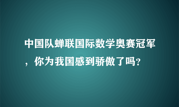 中国队蝉联国际数学奥赛冠军，你为我国感到骄傲了吗？