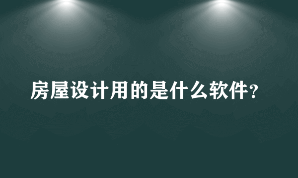 房屋设计用的是什么软件？