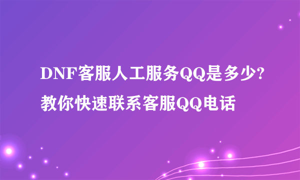 DNF客服人工服务QQ是多少?教你快速联系客服QQ电话