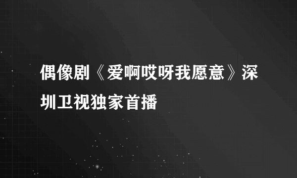 偶像剧《爱啊哎呀我愿意》深圳卫视独家首播