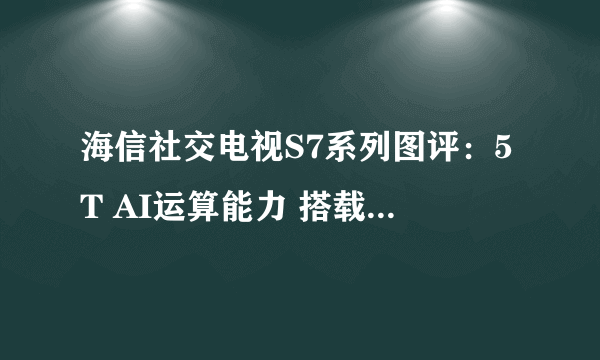 海信社交电视S7系列图评：5T AI运算能力 搭载独有U+超画质引擎