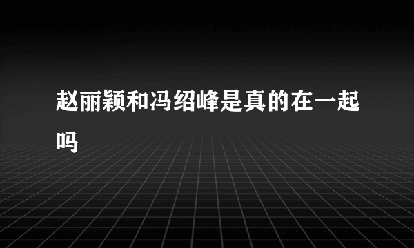 赵丽颖和冯绍峰是真的在一起吗