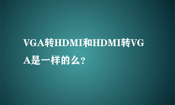 VGA转HDMI和HDMI转VGA是一样的么？