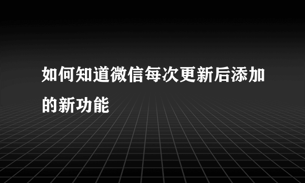 如何知道微信每次更新后添加的新功能