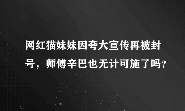 网红猫妹妹因夸大宣传再被封号，师傅辛巴也无计可施了吗？