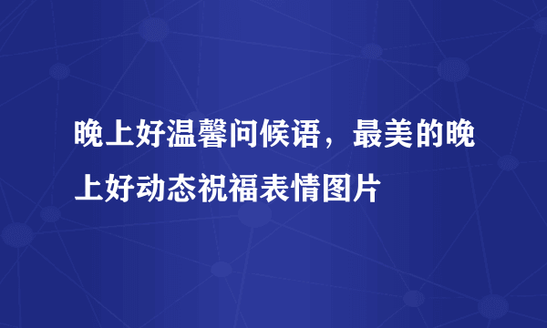 晚上好温馨问候语，最美的晚上好动态祝福表情图片