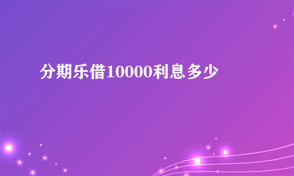 分期乐借10000利息多少