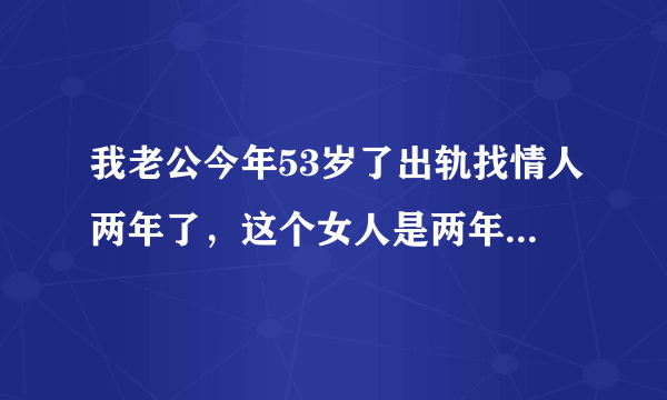 我老公今年53岁了出轨找情人两年了，这个女人是两年前男人死了，他两就好上了，女人今年四十四岁，长相很一般。男人还没死时，两人就有爱昧关系，但是她男人在，他们偷偷摸摸的，现在明目张胆的住一起，老公现在啥都没心事干了，我不能说那女人一点坏话，把我往死里打，前几天把我腰骨都打断了，他连问都不问一声，请问我的婚姻还要不要维持