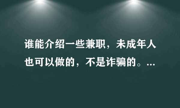 谁能介绍一些兼职，未成年人也可以做的，不是诈骗的。不需要交认证金那种