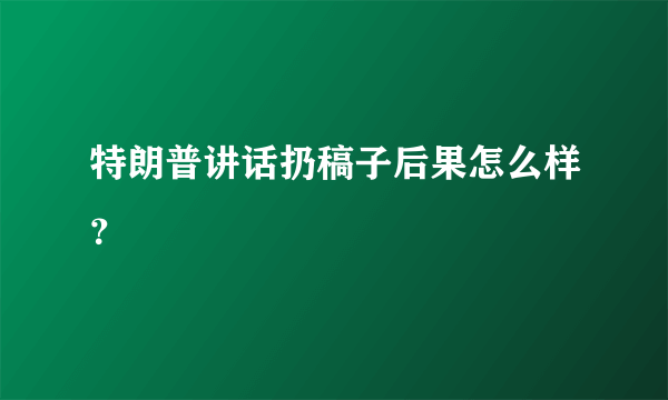 特朗普讲话扔稿子后果怎么样？