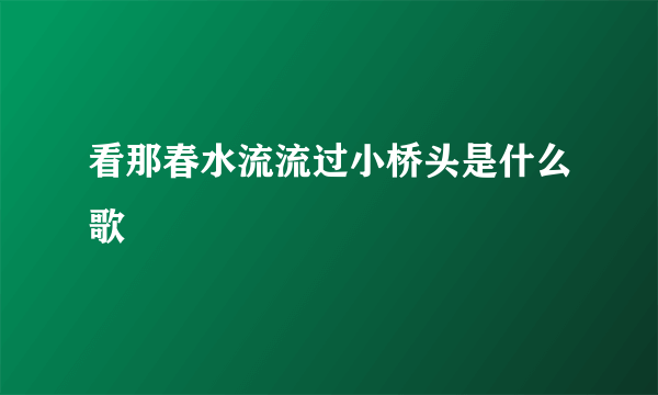 看那春水流流过小桥头是什么歌