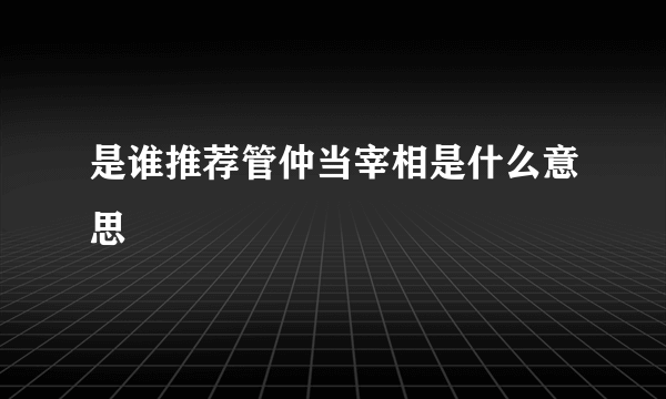 是谁推荐管仲当宰相是什么意思