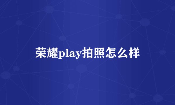 荣耀play拍照怎么样