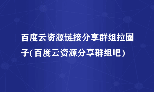 百度云资源链接分享群组拉圈子(百度云资源分享群组吧)