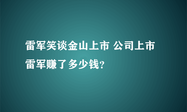 雷军笑谈金山上市 公司上市雷军赚了多少钱？