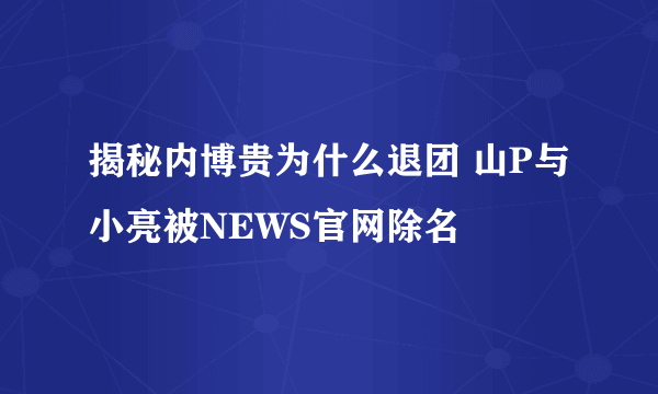 揭秘内博贵为什么退团 山P与小亮被NEWS官网除名