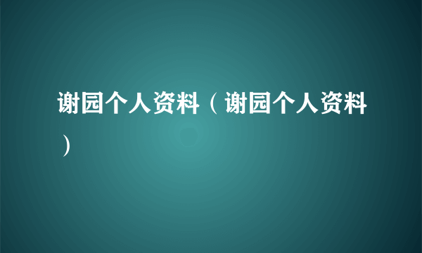 谢园个人资料（谢园个人资料）