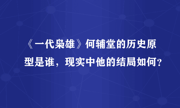 《一代枭雄》何辅堂的历史原型是谁，现实中他的结局如何？