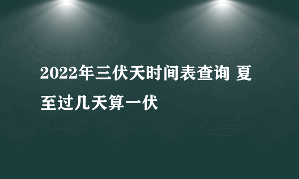 2022年三伏天时间表查询 夏至过几天算一伏