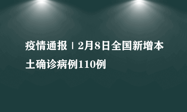 疫情通报｜2月8日全国新增本土确诊病例110例