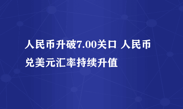 人民币升破7.00关口 人民币兑美元汇率持续升值