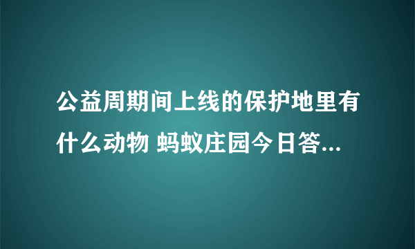 公益周期间上线的保护地里有什么动物 蚂蚁庄园今日答案9月9日