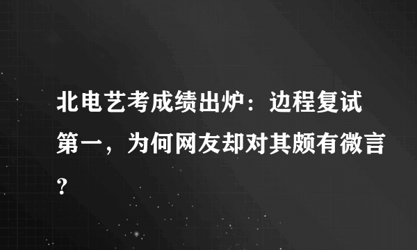 北电艺考成绩出炉：边程复试第一，为何网友却对其颇有微言？