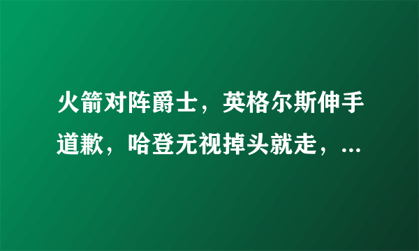 火箭对阵爵士，英格尔斯伸手道歉，哈登无视掉头就走，被指没有大将风度，你怎么看？