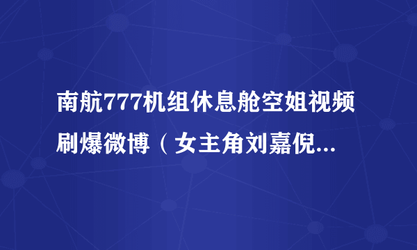 南航777机组休息舱空姐视频刷爆微博（女主角刘嘉倪辟谣非本人）