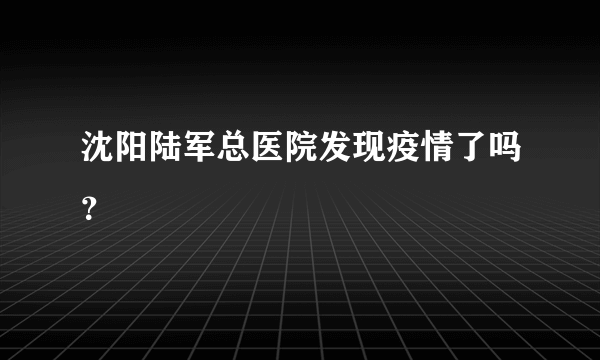 沈阳陆军总医院发现疫情了吗？