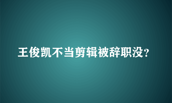 王俊凯不当剪辑被辞职没？