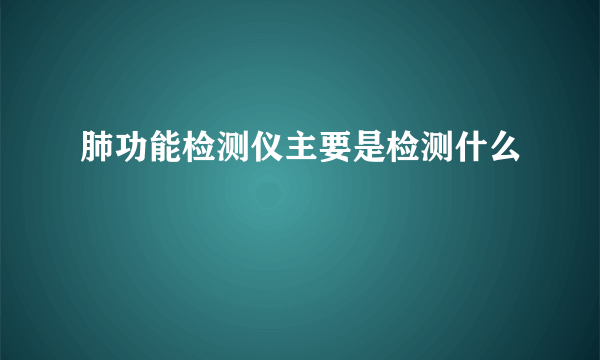 肺功能检测仪主要是检测什么