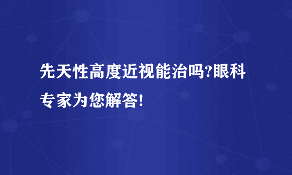 先天性高度近视能治吗?眼科专家为您解答!