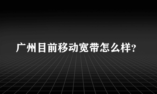 广州目前移动宽带怎么样？