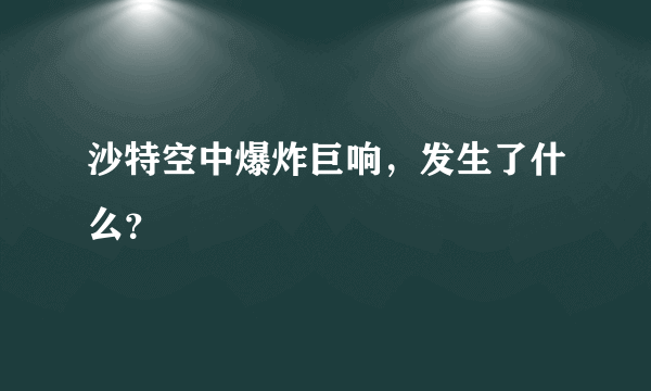 沙特空中爆炸巨响，发生了什么？