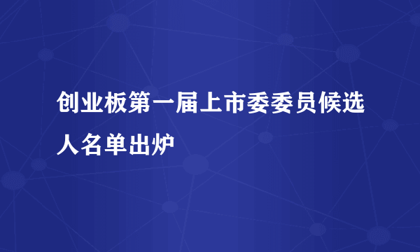 创业板第一届上市委委员候选人名单出炉