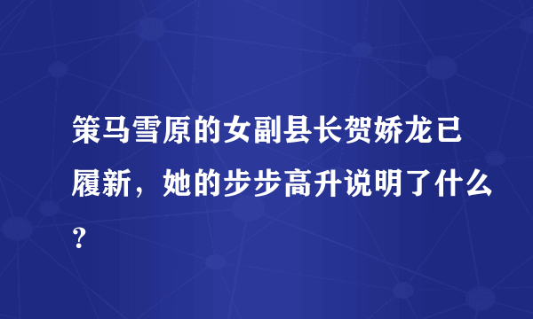 策马雪原的女副县长贺娇龙已履新，她的步步高升说明了什么？