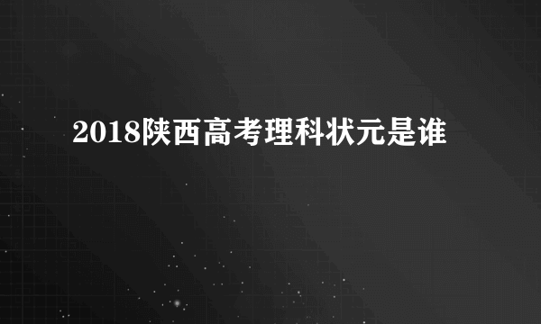 2018陕西高考理科状元是谁