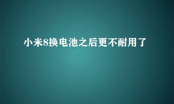 小米8换电池之后更不耐用了