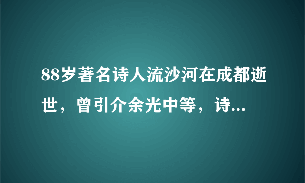 88岁著名诗人流沙河在成都逝世，曾引介余光中等，诗作被选入语文教材，晚年为市民开9年公益讲座。你怎么看？