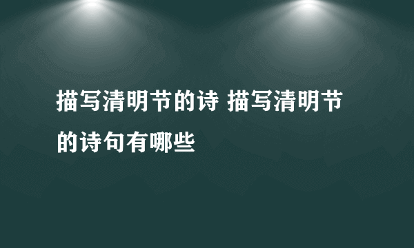 描写清明节的诗 描写清明节的诗句有哪些