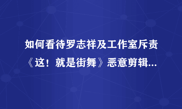 如何看待罗志祥及工作室斥责《这！就是街舞》恶意剪辑遭遇背黑锅一事？