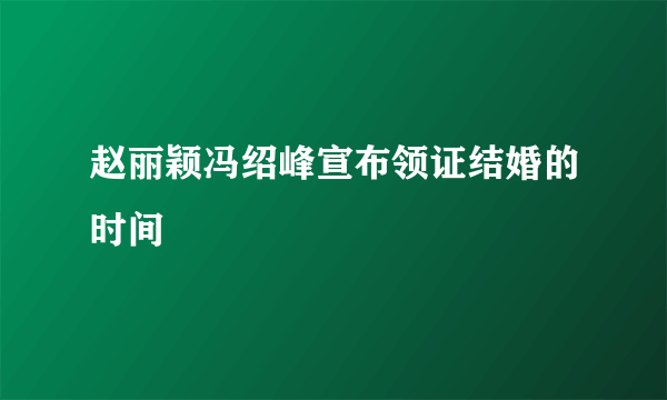 赵丽颖冯绍峰宣布领证结婚的时间